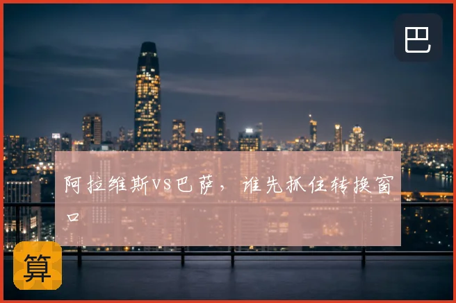 阿拉维斯vs巴萨，谁先抓住转换窗口