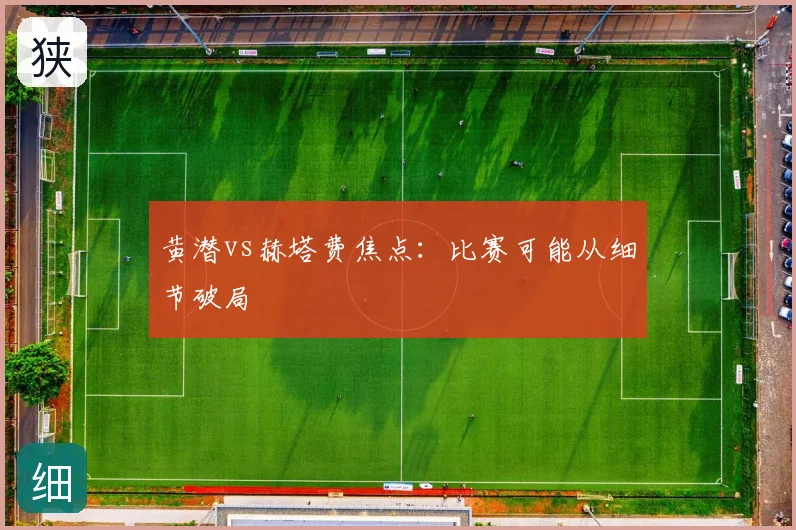 黄潜vs赫塔费焦点：比赛可能从细节破局