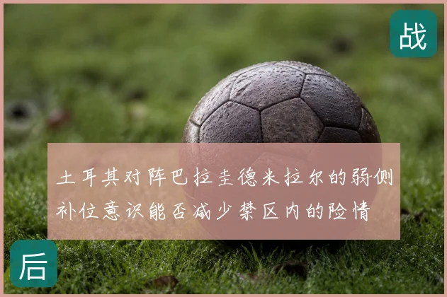 土耳其对阵巴拉圭德米拉尔的弱侧补位意识能否减少禁区内的险情