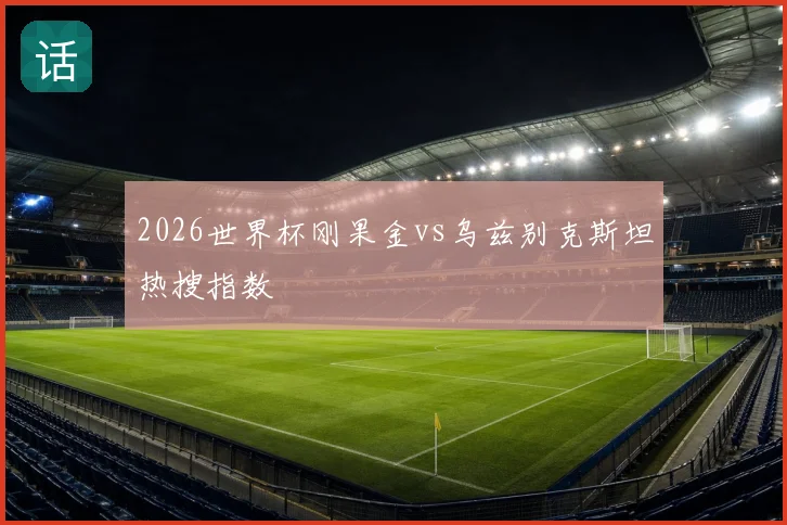 2026世界杯刚果金vs乌兹别克斯坦热搜指数
