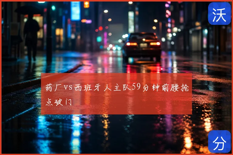 药厂vs西班牙人主队59分钟前腰抢点破门