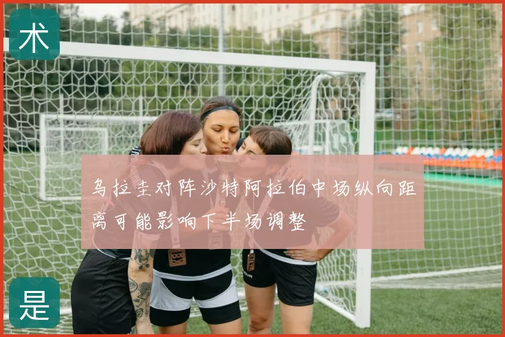 乌拉圭对阵沙特阿拉伯中场纵向距离可能影响下半场调整