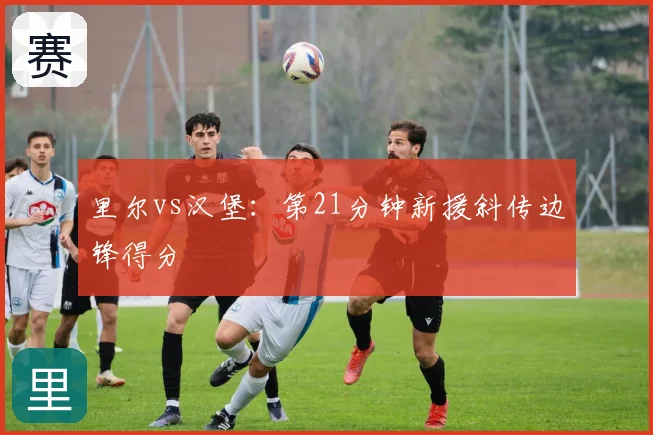 里尔vs汉堡：第21分钟新援斜传边锋得分