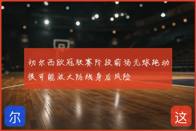 切尔西欧冠联赛阶段前场无球跑动很可能放大防线身后风险